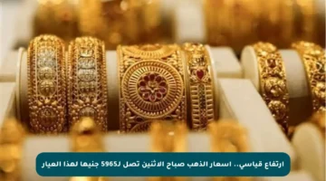 ارتفاع قياسي.. أسعار الذهب صباح الاثنين تصل لـ5965 جنيها لهذا العيار